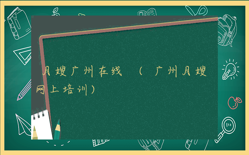 月嫂广州在线 (广州月嫂网上培训)